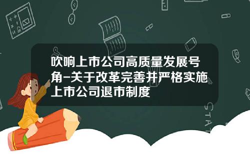 吹响上市公司高质量发展号角-关于改革完善并严格实施上市公司退市制度
