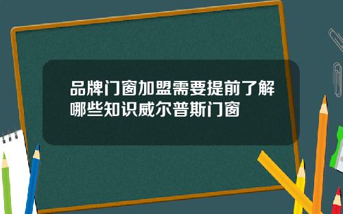 品牌门窗加盟需要提前了解哪些知识威尔普斯门窗