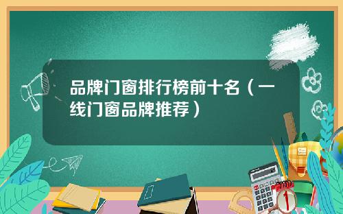 品牌门窗排行榜前十名（一线门窗品牌推荐）