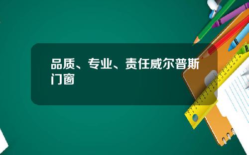 品质、专业、责任威尔普斯门窗