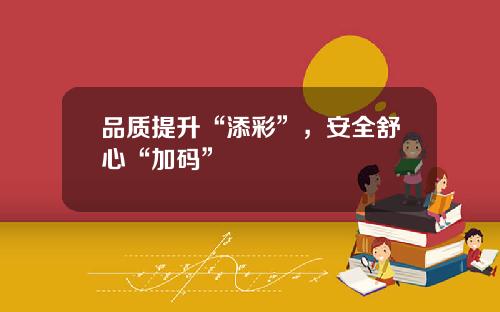 品质提升“添彩”，安全舒心“加码”