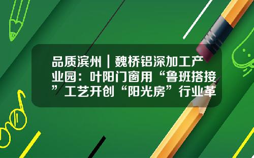 品质滨州｜魏桥铝深加工产业园：叶阳门窗用“鲁班搭接”工艺开创“阳光房”行业革命
