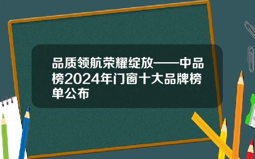 品质领航荣耀绽放——中品榜2024年门窗十大品牌榜单公布