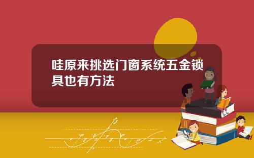 哇原来挑选门窗系统五金锁具也有方法