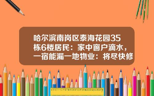 哈尔滨南岗区泰海花园35栋6楼居民：家中窗户滴水，一宿能漏一地物业：将尽快修理