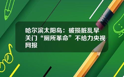 哈尔滨太阳岛：破损脏乱早关门“厕所革命”不给力央视网报