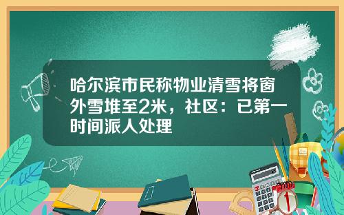 哈尔滨市民称物业清雪将窗外雪堆至2米，社区：已第一时间派人处理