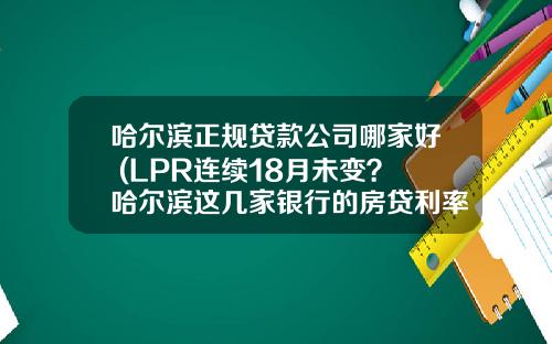 哈尔滨正规贷款公司哪家好 (LPR连续18月未变？哈尔滨这几家银行的房贷利率却在上涨)