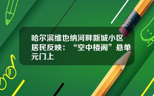 哈尔滨维也纳河畔新城小区居民反映：“空中楼阁”悬单元门上
