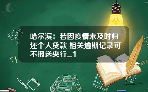 哈尔滨：若因疫情未及时归还个人贷款 相关逾期记录可不报送央行_1