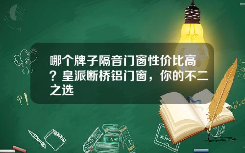哪个牌子隔音门窗性价比高？皇派断桥铝门窗，你的不二之选