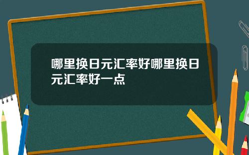 哪里换日元汇率好哪里换日元汇率好一点