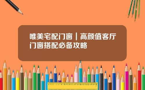 唯美宅配门窗｜高颜值客厅门窗搭配必备攻略