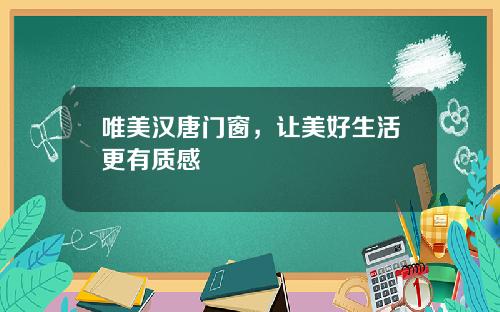 唯美汉唐门窗，让美好生活更有质感