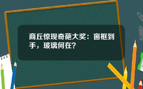 商丘惊现奇葩大奖：窗框到手，玻璃何在？