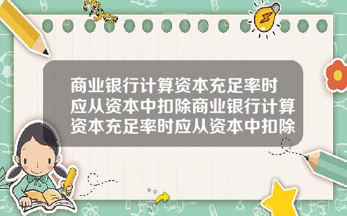 商业银行计算资本充足率时应从资本中扣除商业银行计算资本充足率时应从资本中扣除吗