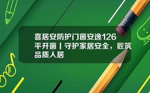 喜居安防护门窗安逸126平开窗丨守护家居安全，匠筑品质人居