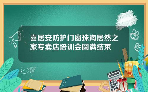 喜居安防护门窗珠海居然之家专卖店培训会圆满结束