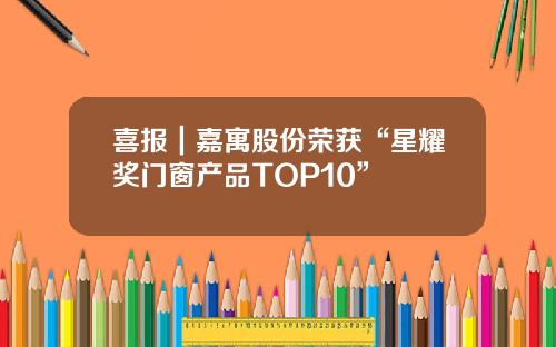 喜报｜嘉寓股份荣获“星耀奖门窗产品TOP10”