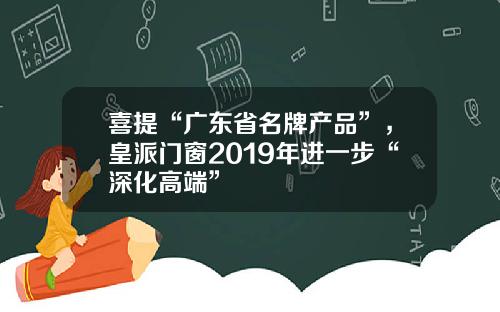 喜提“广东省名牌产品”，皇派门窗2019年进一步“深化高端”