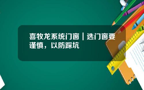 喜牧龙系统门窗｜选门窗要谨慎，以防踩坑