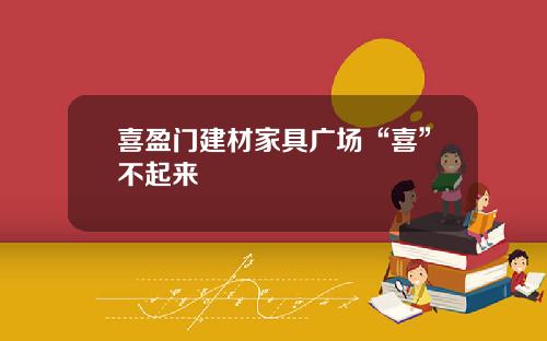 喜盈门建材家具广场“喜”不起来
