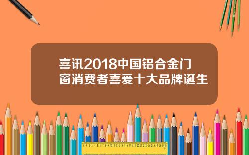 喜讯2018中国铝合金门窗消费者喜爱十大品牌诞生