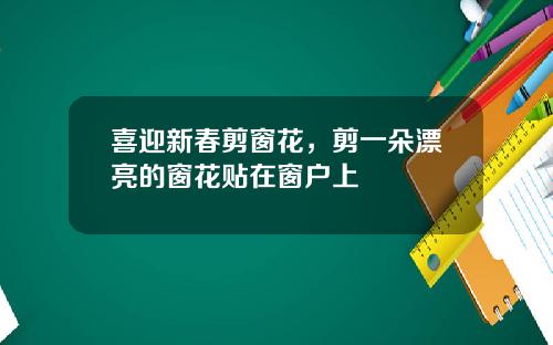 喜迎新春剪窗花，剪一朵漂亮的窗花贴在窗户上