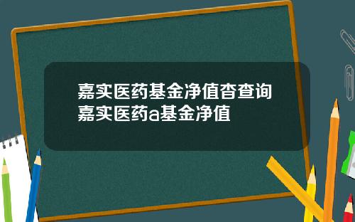 嘉实医药基金净值杳查询 嘉实医药a基金净值