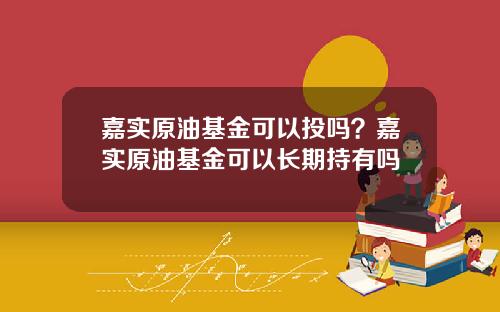 嘉实原油基金可以投吗？嘉实原油基金可以长期持有吗