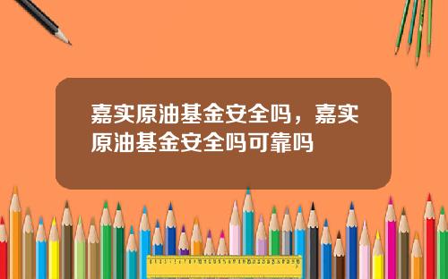 嘉实原油基金安全吗，嘉实原油基金安全吗可靠吗