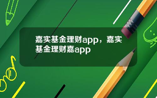 嘉实基金理财app，嘉实基金理财嘉app