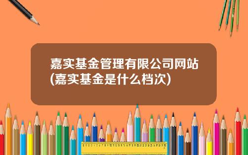 嘉实基金管理有限公司网站(嘉实基金是什么档次)