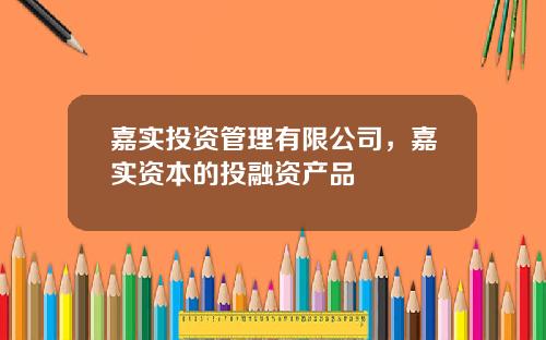 嘉实投资管理有限公司，嘉实资本的投融资产品