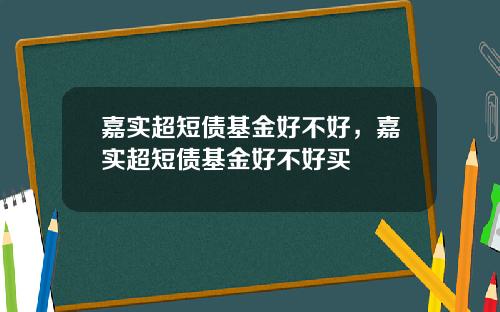 嘉实超短债基金好不好，嘉实超短债基金好不好买