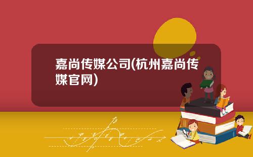 嘉尚传媒公司(杭州嘉尚传媒官网)