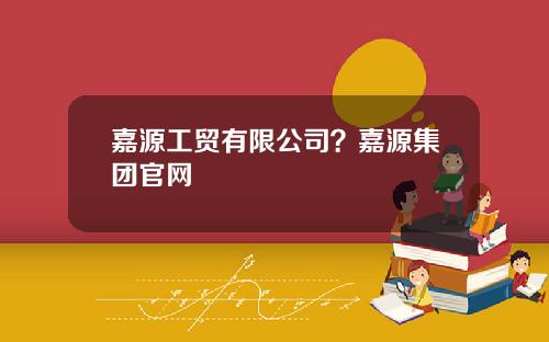 嘉源工贸有限公司？嘉源集团官网