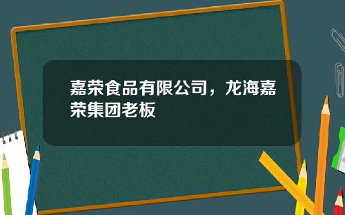 嘉荣食品有限公司，龙海嘉荣集团老板