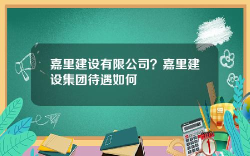 嘉里建设有限公司？嘉里建设集团待遇如何
