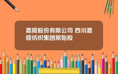 嘉陵股份有限公司 四川嘉陵纺织集团原始股