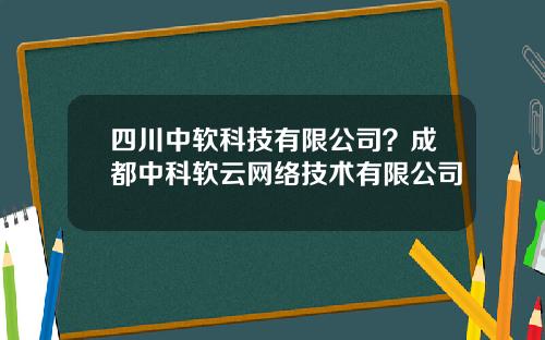 四川中软科技有限公司？成都中科软云网络技术有限公司