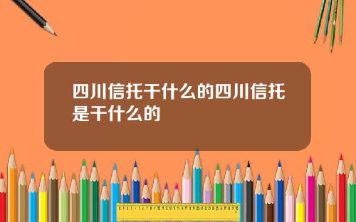 四川信托干什么的四川信托是干什么的