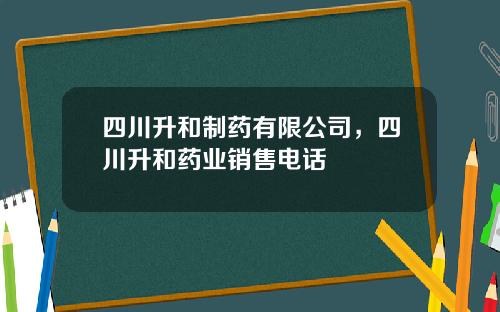 四川升和制药有限公司，四川升和药业销售电话