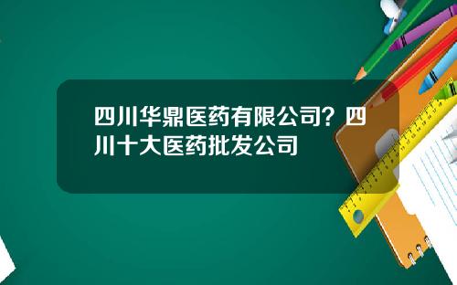 四川华鼎医药有限公司？四川十大医药批发公司