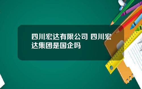 四川宏达有限公司 四川宏达集团是国企吗