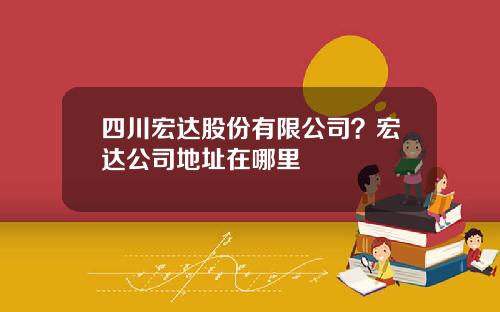 四川宏达股份有限公司？宏达公司地址在哪里
