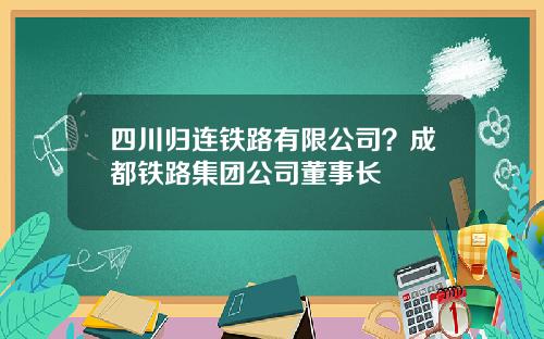四川归连铁路有限公司？成都铁路集团公司董事长