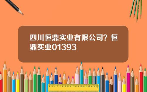 四川恒鼎实业有限公司？恒鼎实业01393