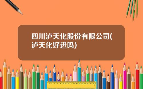 四川泸天化股份有限公司(泸天化好进吗)