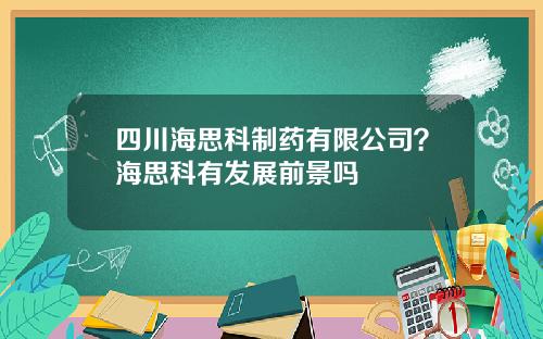 四川海思科制药有限公司？海思科有发展前景吗